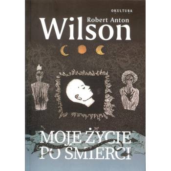 MOJE ŻYCIE PO ŚMIERCI – ROBERT ANTON WILSON